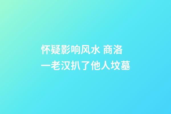 怀疑影响风水 商洛一老汉扒了他人坟墓